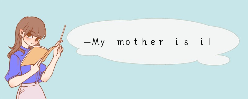 —My mother is ill in hospital. — ________A